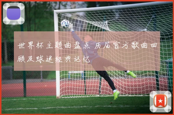 世界杯主题曲盘点 历届官方歌曲回顾及球迷经典记忆