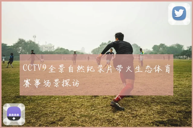 CCTV9全景自然纪录片带火生态体育赛事场景探访