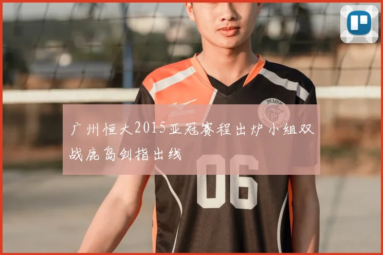 广州恒大2015亚冠赛程出炉小组双战鹿岛剑指出线