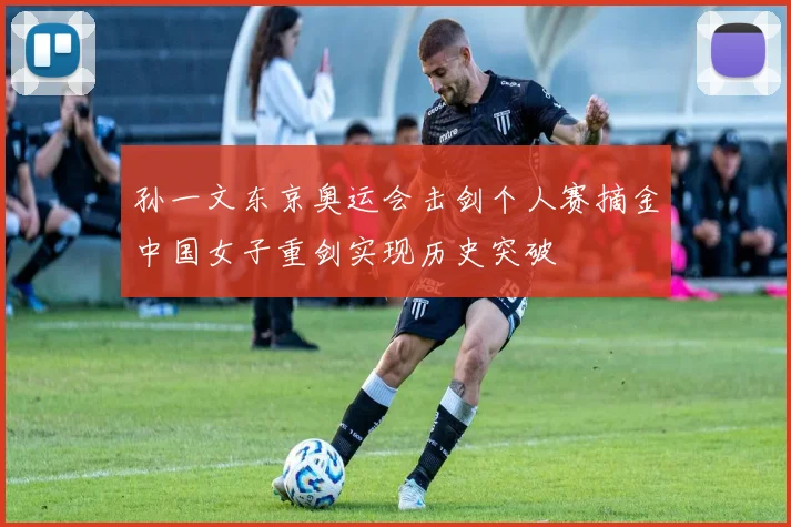 孙一文东京奥运会击剑个人赛摘金中国女子重剑实现历史突破