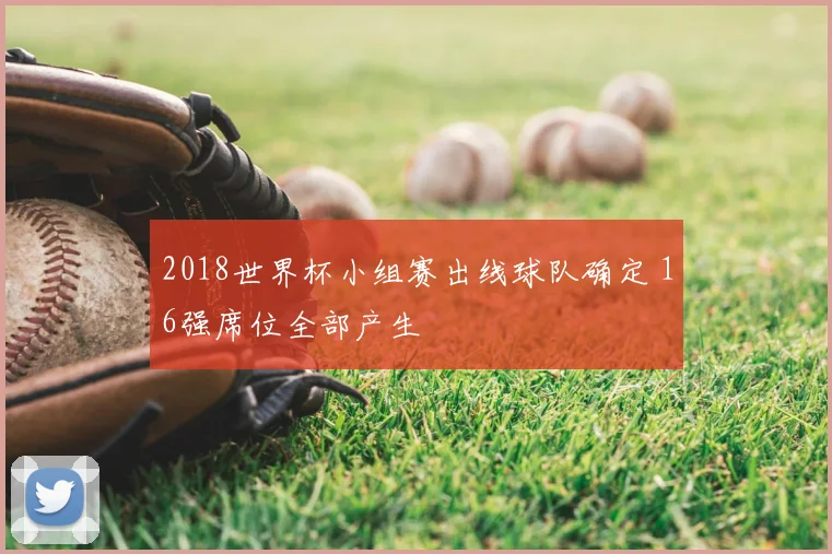 2018世界杯小组赛出线球队确定 16强席位全部产生