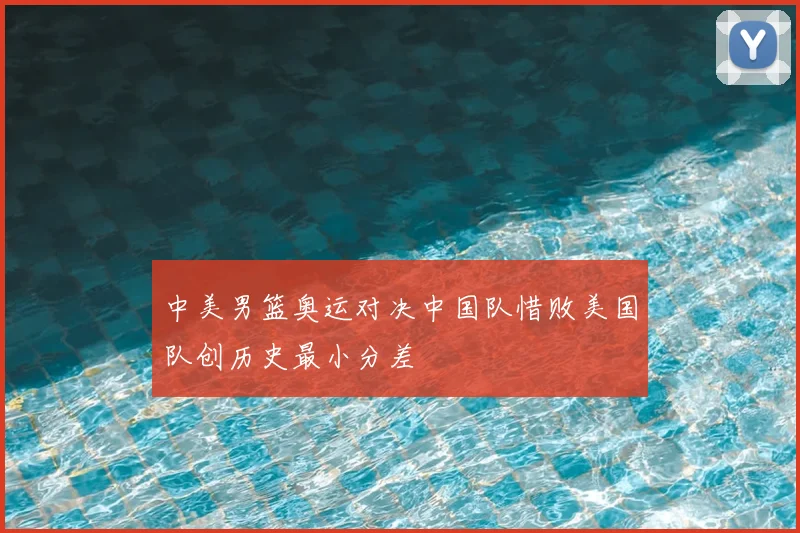 中美男篮奥运对决中国队惜败美国队创历史最小分差