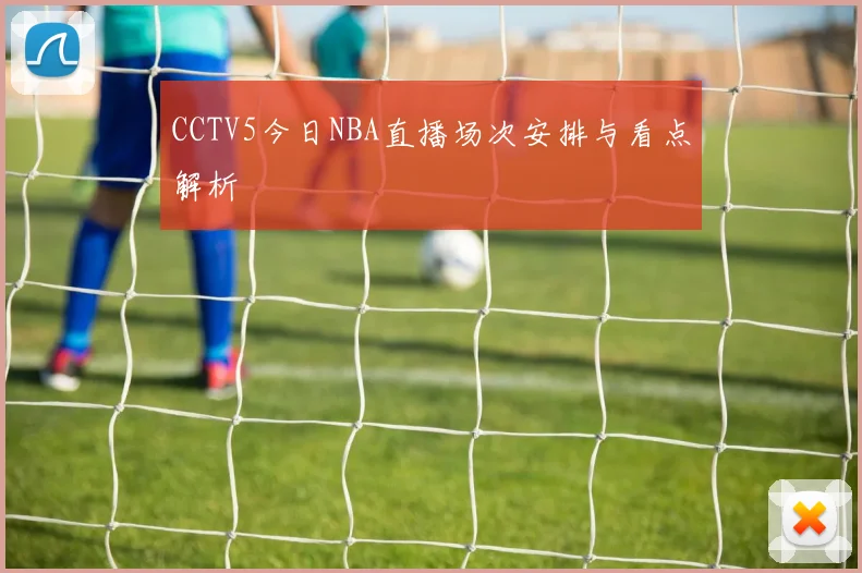 CCTV5今日NBA直播场次安排与看点解析