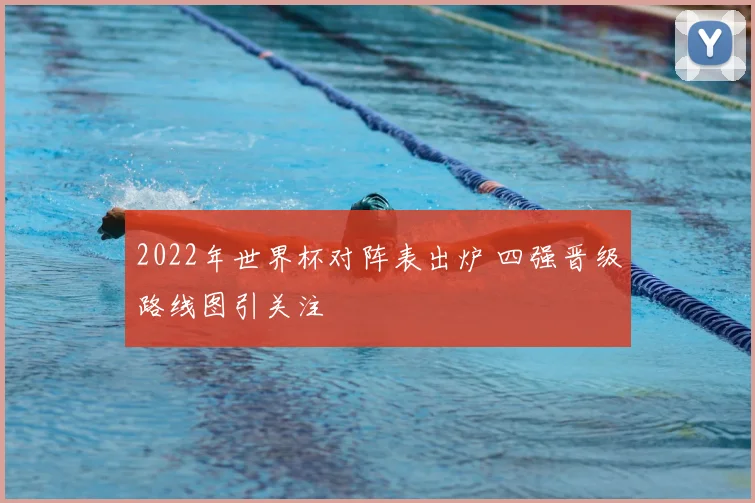 2022年世界杯对阵表出炉 四强晋级路线图引关注