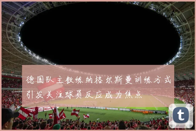 德国队主教练纳格尔斯曼训练方式引发关注球员反应成为焦点