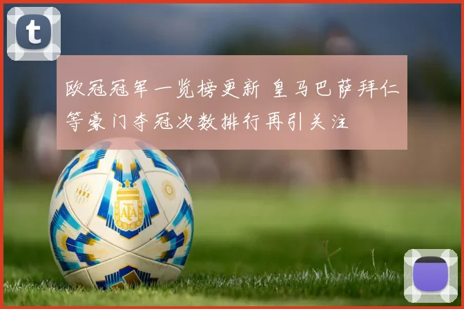 欧冠冠军一览榜更新 皇马巴萨拜仁等豪门夺冠次数排行再引关注