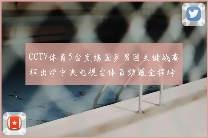 CCTV体育5台直播国乒男团关键战赛程出炉中央电视台体育频道全程转播