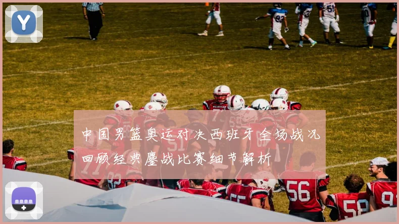 中国男篮奥运对决西班牙全场战况回顾经典鏖战比赛细节解析