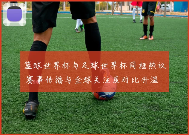 篮球世界杯与足球世界杯同框热议 赛事传播与全球关注度对比升温