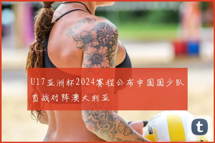 U17亚洲杯2024赛程公布中国国少队首战对阵澳大利亚