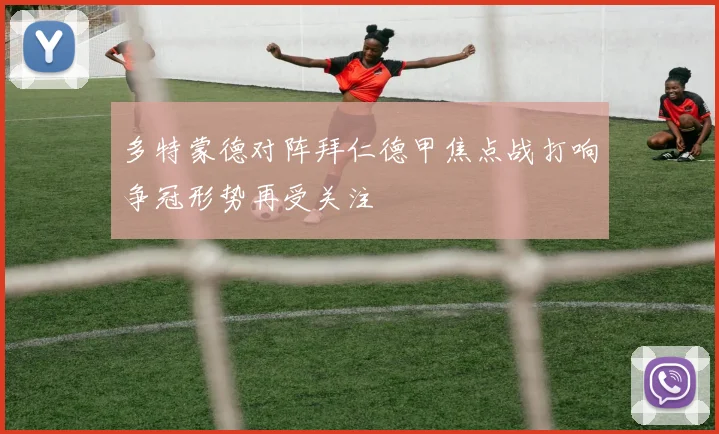 多特蒙德对阵拜仁德甲焦点战打响争冠形势再受关注