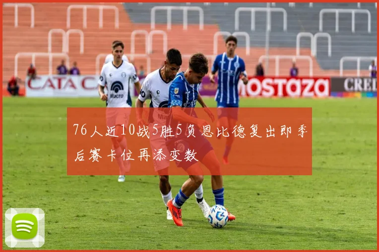 76人近10战5胜5负恩比德复出即季后赛卡位再添变数