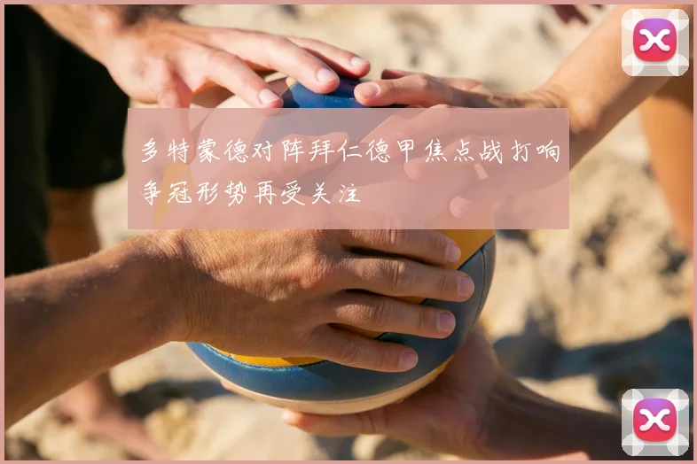 多特蒙德对阵拜仁德甲焦点战打响争冠形势再受关注
