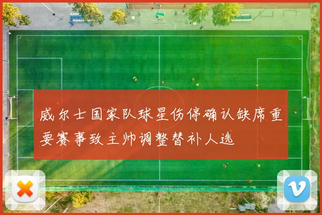 威尔士国家队球星伤停确认缺席重要赛事致主帅调整替补人选