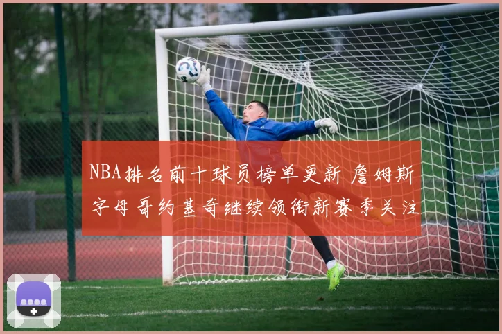 NBA排名前十球员榜单更新 詹姆斯字母哥约基奇继续领衔新赛季关注焦点