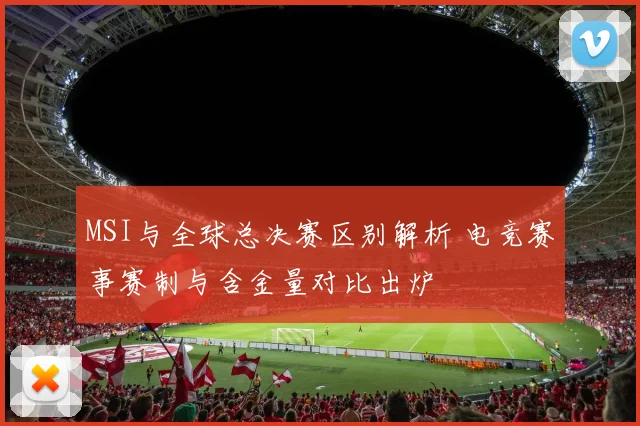 MSI与全球总决赛区别解析 电竞赛事赛制与含金量对比出炉
